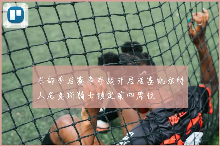 东部季后赛争夺战开启活塞凯尔特人尼克斯骑士锁定前四席位