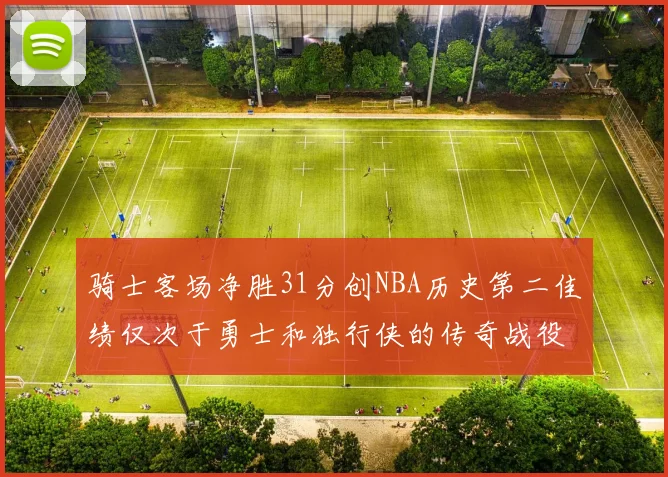 骑士客场净胜31分创NBA历史第二佳绩仅次于勇士和独行侠的传奇战役