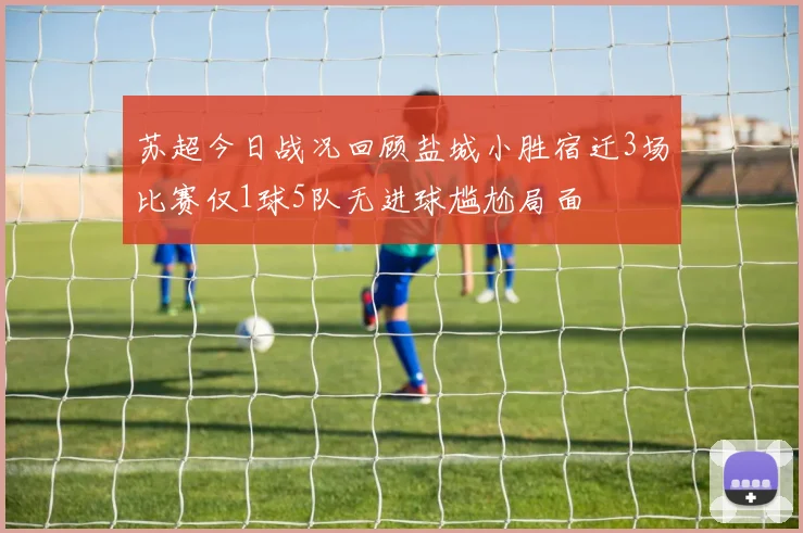 苏超今日战况回顾盐城小胜宿迁3场比赛仅1球5队无进球尴尬局面