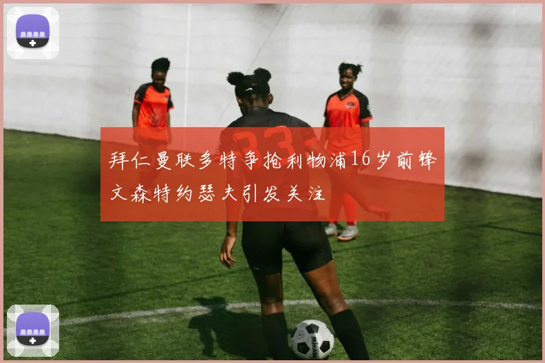 拜仁曼联多特争抢利物浦16岁前锋文森特约瑟夫引发关注