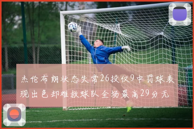 杰伦布朗状态失常26投仅9中罚球表现出色却难救球队全场最高29分无奈空砍