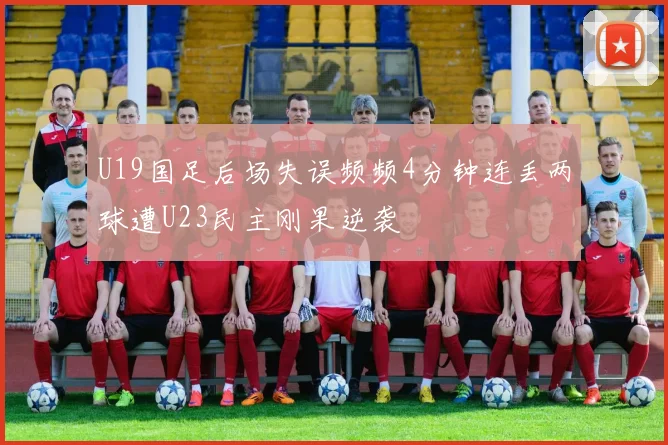 U19国足后场失误频频4分钟连丢两球遭U23民主刚果逆袭