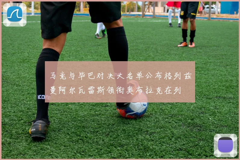 马竞与毕巴对决大名单公布格列兹曼阿尔瓦雷斯领衔奥布拉克在列