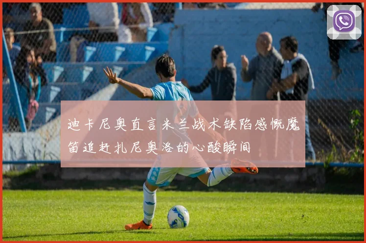 迪卡尼奥直言米兰战术缺陷感慨魔笛追赶扎尼奥洛的心酸瞬间