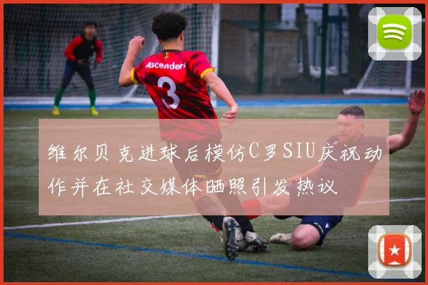 维尔贝克进球后模仿C罗SIU庆祝动作并在社交媒体晒照引发热议