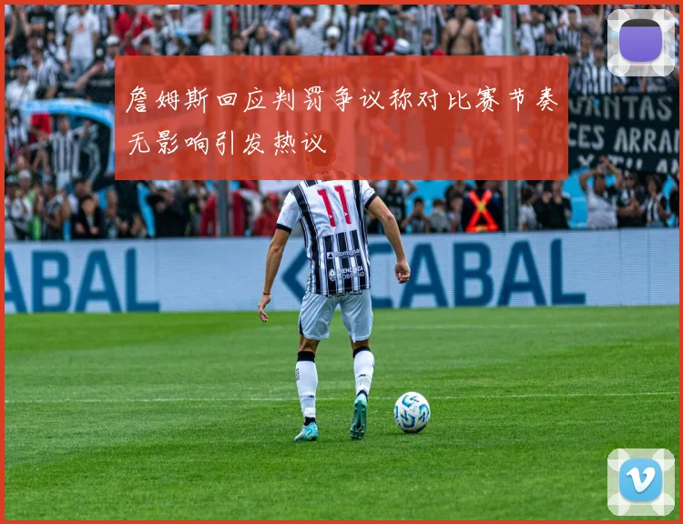 詹姆斯回应判罚争议称对比赛节奏无影响引发热议