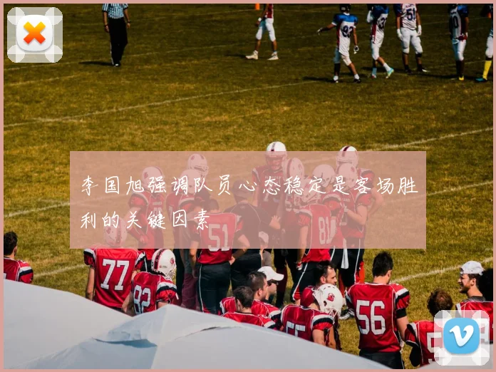 李国旭强调队员心态稳定是客场胜利的关键因素