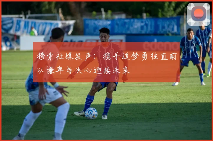 穆索社媒发声：携手追梦勇往直前以谦卑与决心迎接未来