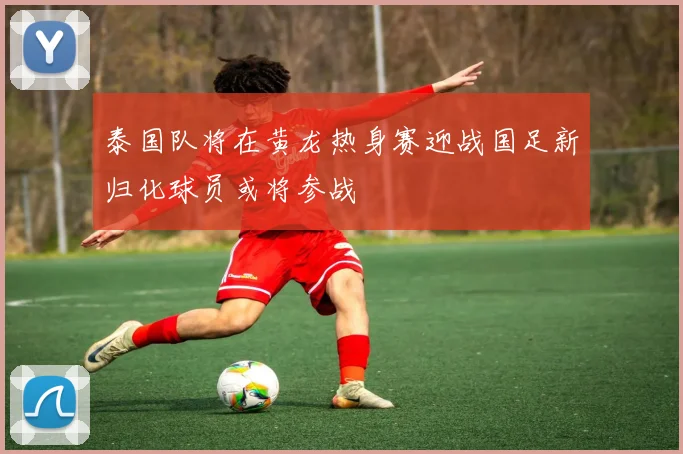 泰国队将在黄龙热身赛迎战国足新归化球员或将参战