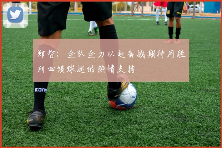 郑智：全队全力以赴备战期待用胜利回馈球迷的热情支持
