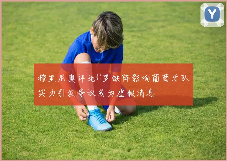 穆里尼奥评论C罗缺阵影响葡萄牙队实力引发争议或为虚假消息