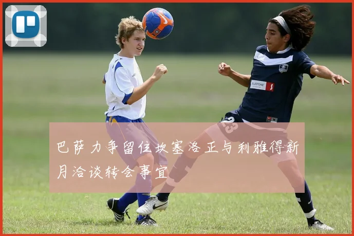 巴萨力争留住坎塞洛正与利雅得新月洽谈转会事宜