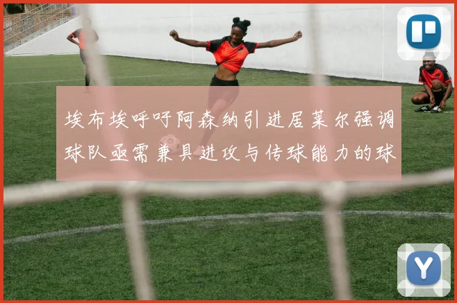 埃布埃呼吁阿森纳引进居莱尔强调球队亟需兼具进攻与传球能力的球员