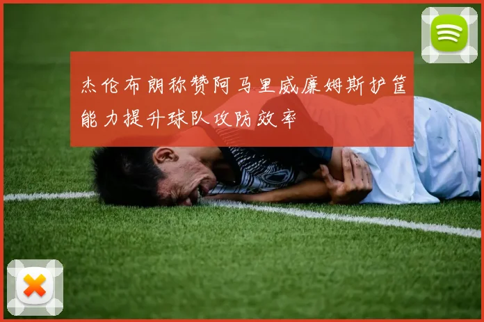 杰伦布朗称赞阿马里威廉姆斯护筐能力提升球队攻防效率