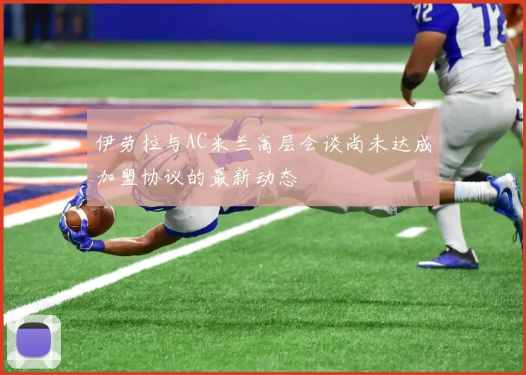 伊劳拉与AC米兰高层会谈尚未达成加盟协议的最新动态