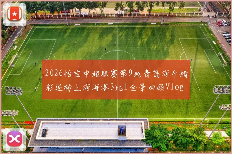 2026怡宝中超联赛第9轮青岛海牛精彩逆转上海海港3比1全景回顾Vlog