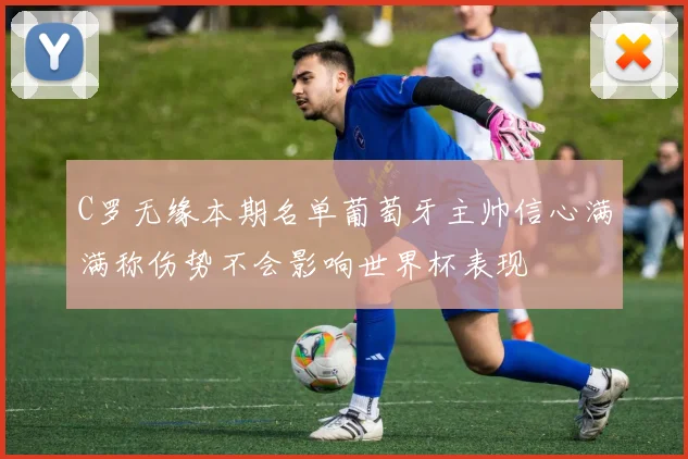 C罗无缘本期名单葡萄牙主帅信心满满称伤势不会影响世界杯表现