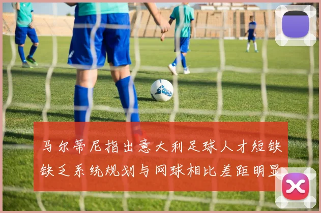 马尔蒂尼指出意大利足球人才短缺缺乏系统规划与网球相比差距明显
