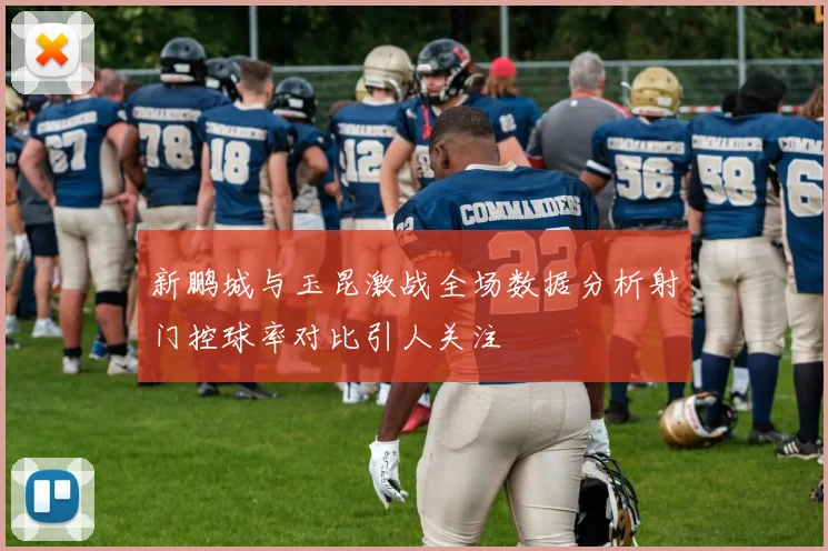 新鹏城与玉昆激战全场数据分析射门控球率对比引人关注