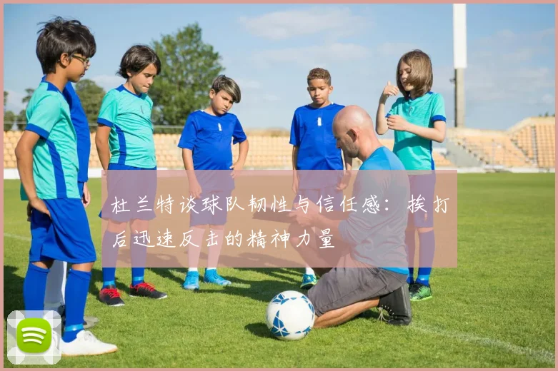 杜兰特谈球队韧性与信任感：挨打后迅速反击的精神力量