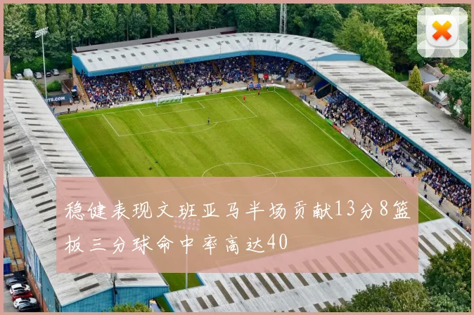 稳健表现文班亚马半场贡献13分8篮板三分球命中率高达40