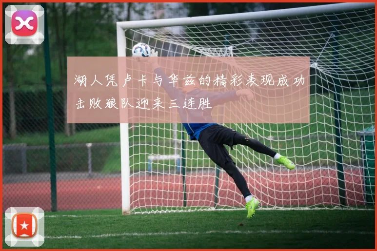湖人凭卢卡与华兹的精彩表现成功击败狼队迎来三连胜