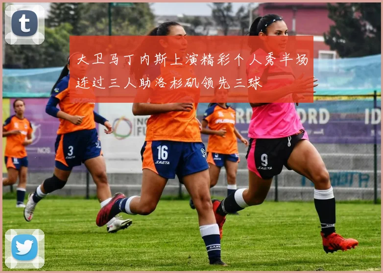 大卫马丁内斯上演精彩个人秀半场连过三人助洛杉矶领先三球