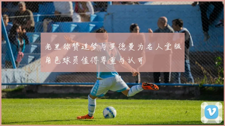 老里称赞追梦与罗德曼为名人堂级角色球员值得尊重与认可