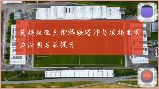 英超经理头衔稀缺塔帅与埃梅里实力证明后获提升