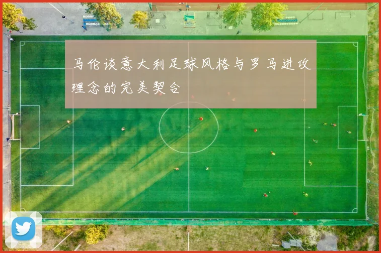 马伦谈意大利足球风格与罗马进攻理念的完美契合