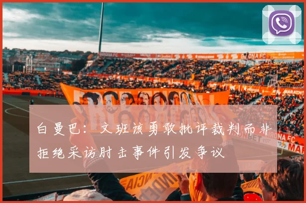 白曼巴：文班该勇敢批评裁判而非拒绝采访肘击事件引发争议