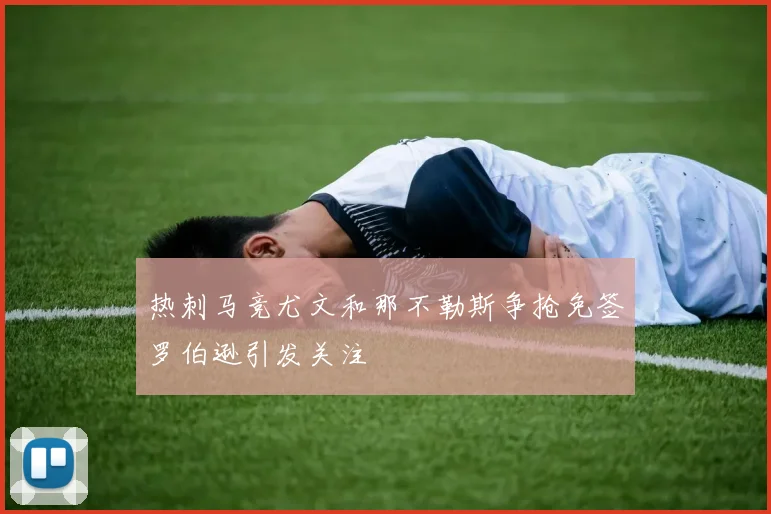 热刺马竞尤文和那不勒斯争抢免签罗伯逊引发关注