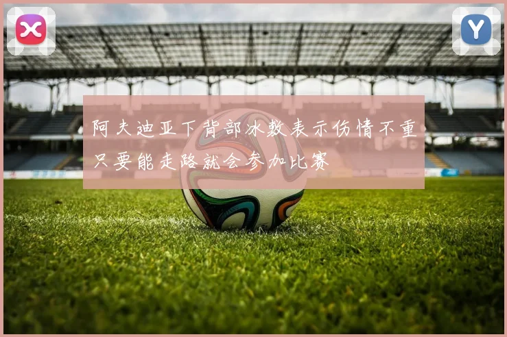 阿夫迪亚下背部冰敷表示伤情不重只要能走路就会参加比赛