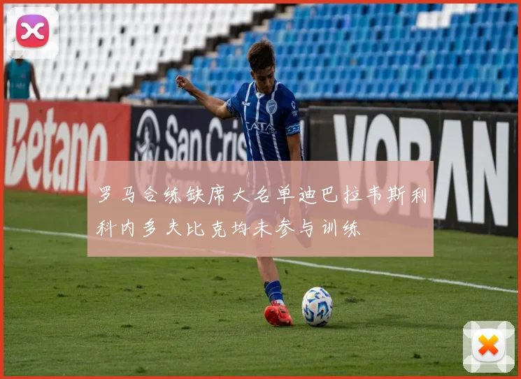 罗马合练缺席大名单迪巴拉韦斯利科内多夫比克均未参与训练