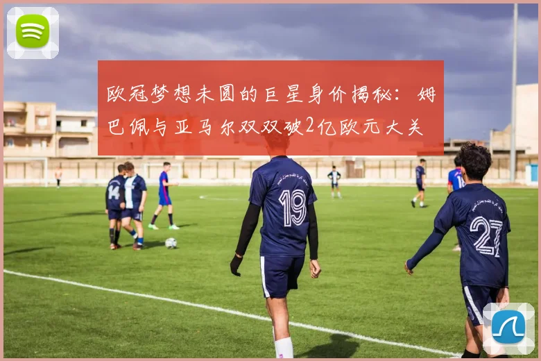 欧冠梦想未圆的巨星身价揭秘：姆巴佩与亚马尔双双破2亿欧元大关