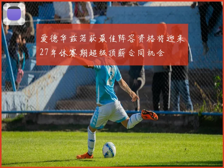 爱德华兹若获最佳阵容资格将迎来27年休赛期超级顶薪合同机会