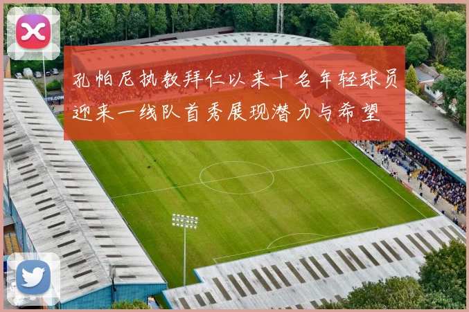孔帕尼执教拜仁以来十名年轻球员迎来一线队首秀展现潜力与希望