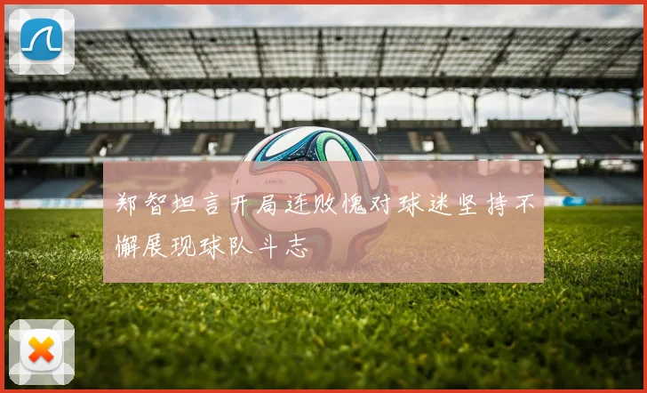 郑智坦言开局连败愧对球迷坚持不懈展现球队斗志