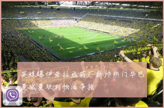 英媒曝伊劳拉成药厂新帅热门毕巴曼城曼联利物浦争抢