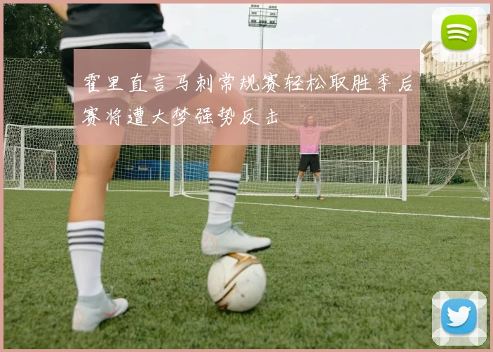霍里直言马刺常规赛轻松取胜季后赛将遭大梦强势反击