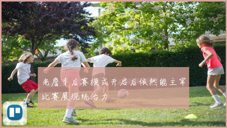 老詹季后赛模式开启后依然能主宰比赛展现统治力