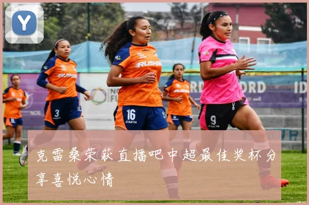 克雷桑荣获直播吧中超最佳奖杯分享喜悦心情