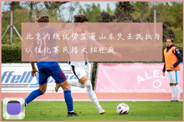 北京内线优势显著山东失去抵抗与以往比赛风格大相径庭